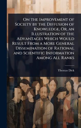 On the Improvement of Society by the Diffusion of Knowledge, Or, an Illustration of the Advantages Which Would Result From a More General Dissemination of Rational and Scientific Information Among All Ranks