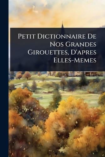 Petit Dictionnaire De Nos Grandes Girouettes, D'apres Elles-Memes