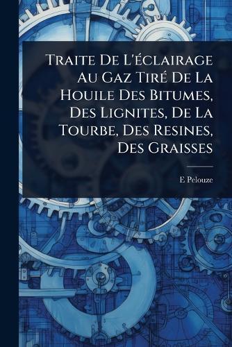 Traite De L'Ã(c)clairage Au Gaz TirÃ(c) De La Houile Des Bitumes, Des Lignites, De La Tourbe, Des Resines, Des Graisses