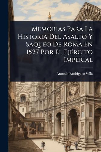 Memorias Para La Historia Del Asalto Y Saqueo De Roma En 1527 Por El EjÃ(c)rcito Imperial