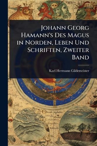 Johann Georg Hamann's Des Magus in Norden, Leben Und Schriften, Zweiter Band