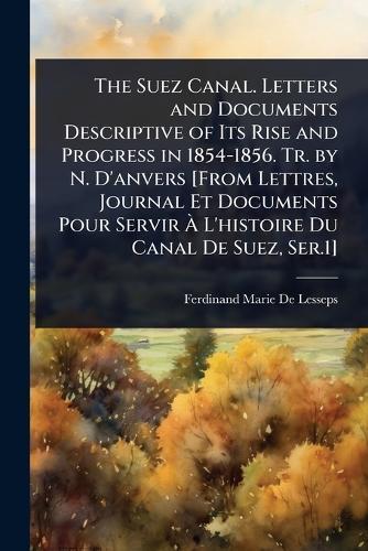 The Suez Canal. Letters and Documents Descriptive of Its Rise and Progress in 1854-1856. Tr. by N. D'anvers [From Lettres, Journal Et Documents Pour Servir Ã L'histoire Du Canal De Suez, Ser.1]