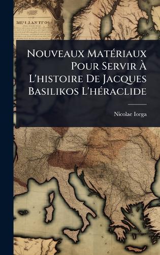 Nouveaux MatÃ(c)riaux Pour Servir Ã L'histoire De Jacques Basilikos L'hÃ(c)raclide