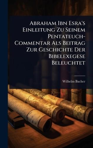 Abraham Ibn Esra's Einleitung Zu Seinem Pentateuch-Commentar Als Beitrag Zur Geschichte Der Bibelexegese Beleuchtet