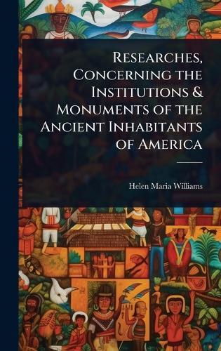 Researches, Concerning the Institutions & Monuments of the Ancient Inhabitants of America