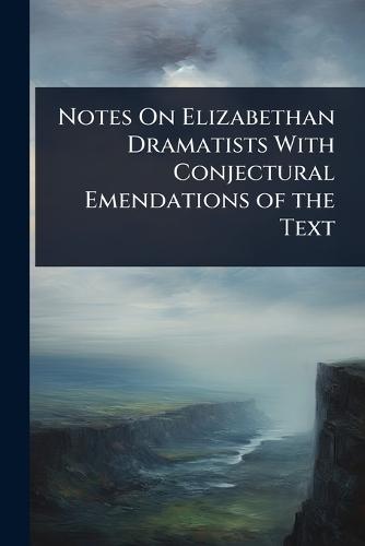 Notes On Elizabethan Dramatists With Conjectural Emendations of the Text