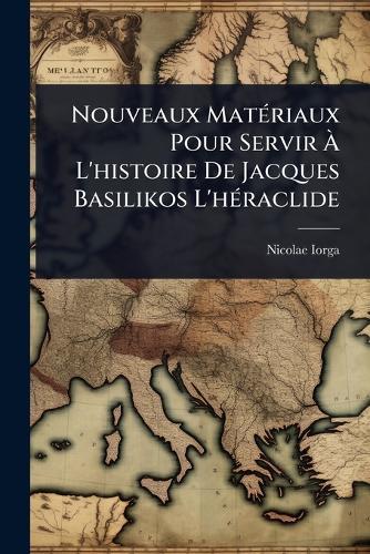 Nouveaux MatÃ(c)riaux Pour Servir Ã L'histoire De Jacques Basilikos L'hÃ(c)raclide