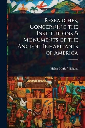 Researches, Concerning the Institutions & Monuments of the Ancient Inhabitants of America