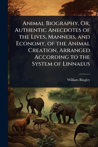 Animal Biography, Or, Authentic Anecdotes of the Lives, Manners, and Economy, of the Animal Creation, Arranged According to the System of Linnaeus