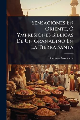 Sensaciones En Oriente, Ã"" Ympresiones BÃ-blicas De Un Granadino En La Tierra Santa