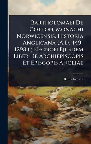 Bartholomaei De Cotton, Monachi Norwicensis, Historia Anglicana (A.D. 449-1298.); Necnon Ejusdem Liber De Archiepiscopis Et Episcopis Angliae