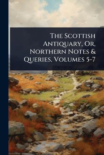 The Scottish Antiquary, Or, Northern Notes & Queries, Volumes 5-7