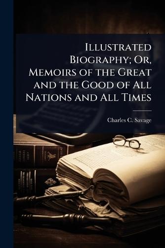 Illustrated Biography; Or, Memoirs of the Great and the Good of All Nations and All Times