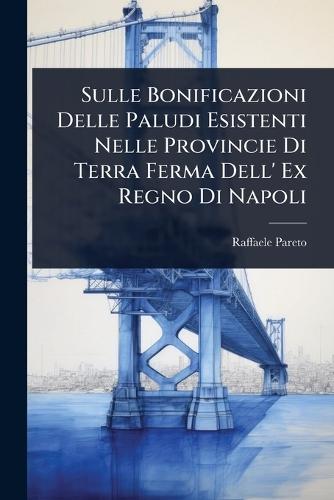 Sulle Bonificazioni Delle Paludi Esistenti Nelle Provincie Di Terra Ferma Dell' Ex Regno Di Napoli