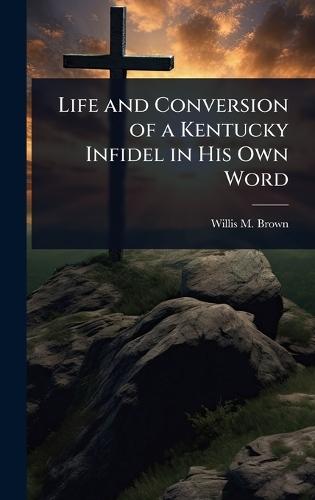 Life and Conversion of a Kentucky Infidel in His Own Word