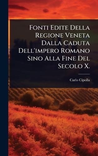 Fonti Edite Della Regione Veneta Dalla Caduta Dell'impero Romano Sino Alla Fine Del Secolo X.