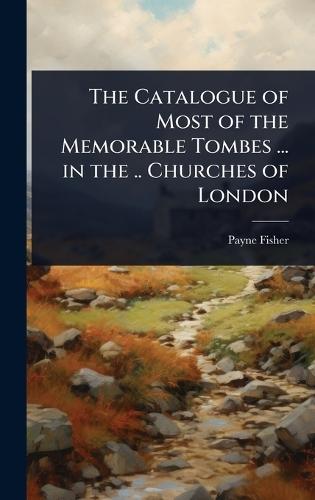 The Catalogue of Most of the Memorable Tombes ... in the .. Churches of London