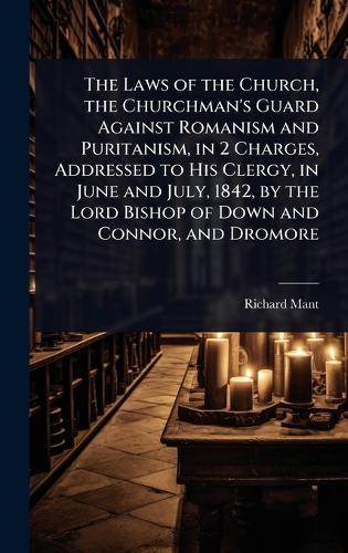 The Laws of the Church, the Churchman's Guard Against Romanism and Puritanism, in 2 Charges, Addressed to His Clergy, in June and July, 1842, by the Lord Bishop of Down and Connor, and Dromore