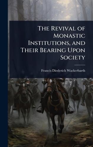 The Revival of Monastic Institutions, and Their Bearing Upon Society