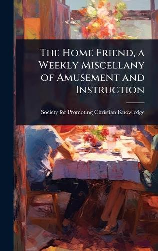 The Home Friend, a Weekly Miscellany of Amusement and Instruction