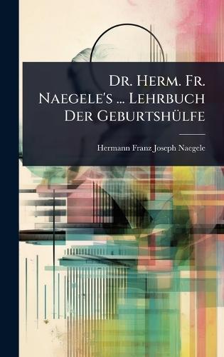 Dr. Herm. Fr. Naegele's ... Lehrbuch Der GeburtshÃ1/4lfe