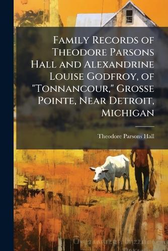 Family Records of Theodore Parsons Hall and Alexandrine Louise Godfroy, of ""Tonnancour,"" Grosse Pointe, Near Detroit, Michigan