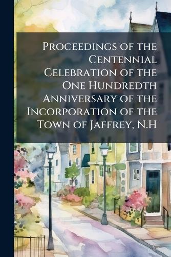 Proceedings of the Centennial Celebration of the One Hundredth Anniversary of the Incorporation of the Town of Jaffrey, N.H