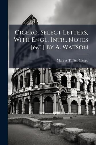 Cicero. Select Letters, With Engl. Intr., Notes [&c.] by A. Watson