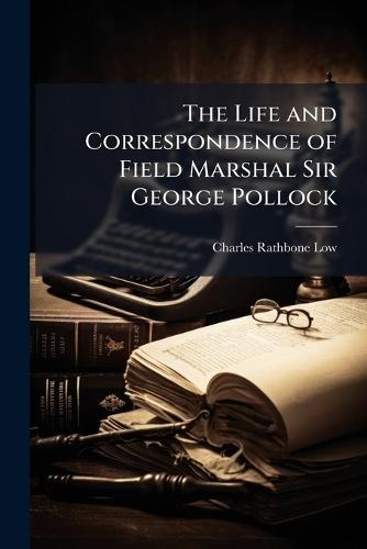 The Life and Correspondence of Field Marshal Sir George Pollock