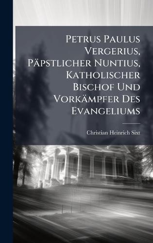 Petrus Paulus Vergerius, Päpstlicher Nuntius, Katholischer Bischof Und Vorkämpfer Des Evangeliums