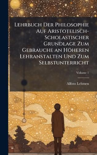 Lehrbuch Der Philosophie Auf Aristotelisch-Scholastischer Grundlage Zum Gebrauche an Höheren Lehranstalten Und Zum Selbstunterricht
