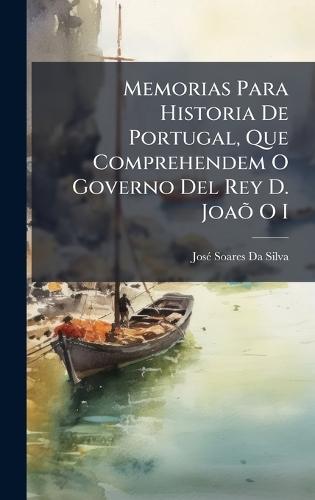 Memorias Para Historia De Portugal, Que Comprehendem O Governo Del Rey D. JoaÃµ O I