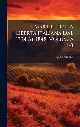 I Martiri Della LibertÃ Italiana Dal 1794 Al 1848, Volumes 1-3