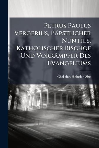 Petrus Paulus Vergerius, Päpstlicher Nuntius, Katholischer Bischof Und Vorkämpfer Des Evangeliums