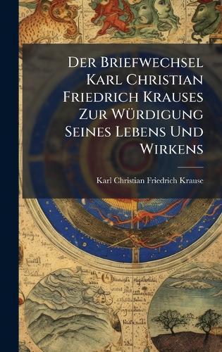 Der Briefwechsel Karl Christian Friedrich Krauses Zur WÃ1/4rdigung Seines Lebens Und Wirkens