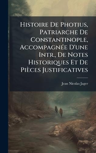 Histoire De Photius, Patriarche De Constantinople, AccompagnÃ(c)e D'une Intr., De Notes Historiques Et De Pièces Justificatives