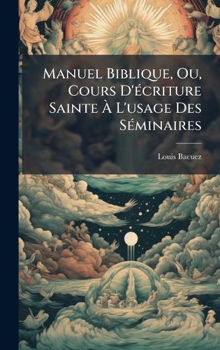 Manuel Biblique, Ou, Cours D'Ã(c)criture Sainte Ã L'usage Des SÃ(c)minaires