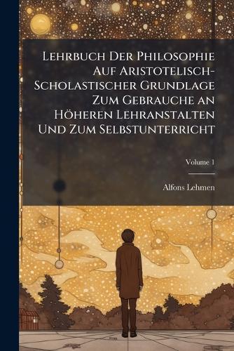 Lehrbuch Der Philosophie Auf Aristotelisch-Scholastischer Grundlage Zum Gebrauche an Höheren Lehranstalten Und Zum Selbstunterricht