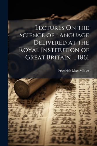 Lectures On the Science of Language Delivered at the Royal Institution of Great Britain ... 1861