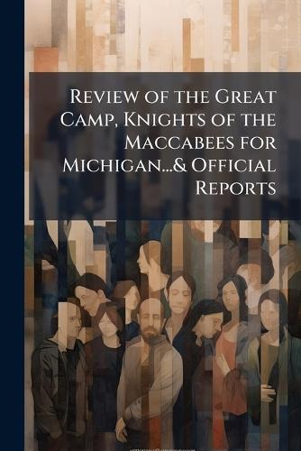 Review of the Great Camp, Knights of the Maccabees for Michigan...& Official Reports