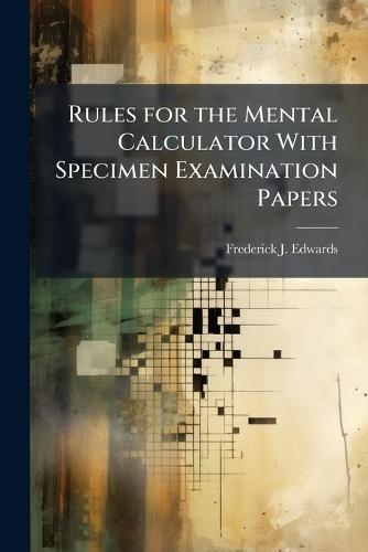 Rules for the Mental Calculator With Specimen Examination Papers