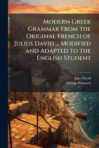Modern Greek Grammar From the Original French of Julius David ... Modified and Adapted to the English Student