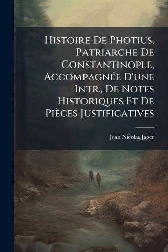 Histoire De Photius, Patriarche De Constantinople, AccompagnÃ(c)e D'une Intr., De Notes Historiques Et De Pièces Justificatives