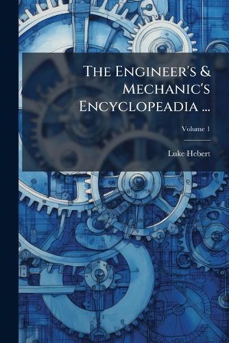The Engineer's & Mechanic's Encyclopeadia ...