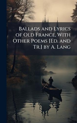Ballads and Lyrics of Old France, With Other Poems [Ed. and Tr.] by A. Lang