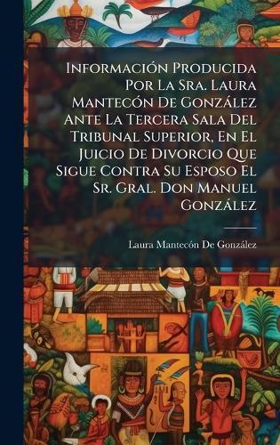 InformaciÃ3n Producida Por La Sra. Laura MantecÃ3n De Gonzàlez Ante La Tercera Sala Del Tribunal Superior, En El Juicio De Divorcio Que Sigue Contra Su Esposo El Sr. Gral. Don Manuel Gonzàlez