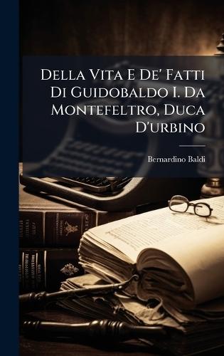 Della Vita E De' Fatti Di Guidobaldo I. Da Montefeltro, Duca D'urbino
