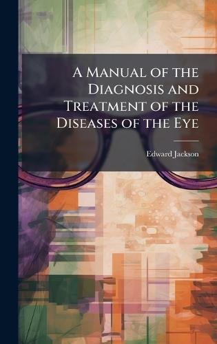 A Manual of the Diagnosis and Treatment of the Diseases of the Eye