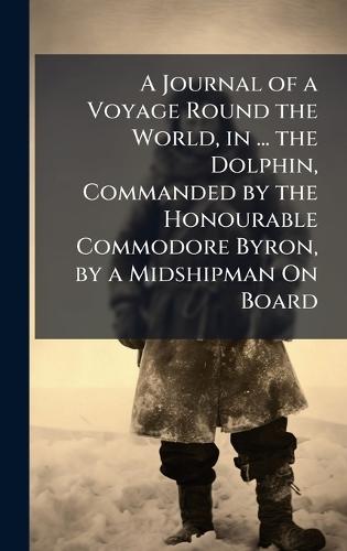 A Journal of a Voyage Round the World, in ... the Dolphin, Commanded by the Honourable Commodore Byron, by a Midshipman On Board