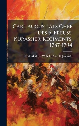 Carl August Als Chef Des 6. Preuss. KÃ1/4rassier-Regiments, 1787-1794